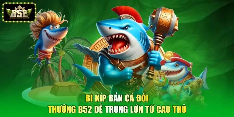 Bí kíp bắn cá đổi thưởng B52 dễ trúng lớn từ cao thủ