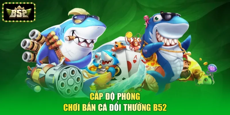 Cấp độ phòng chơi bắn cá đổi thưởng B52